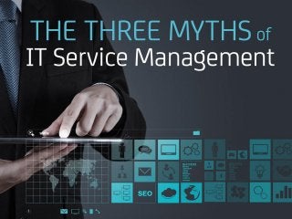 THE THREE MYTHS of IT
Service Management
 