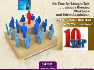 Myths ● Denials ● Rethinking
What CxO’s need hear!
It’s Time for Straight Talk
. . . . about a Blended
Workforce
and Talent Acquisition
SP3M
Competing for the Future © SP3M Group LLC All rights reserved
Talent Solutions with Purpose
 