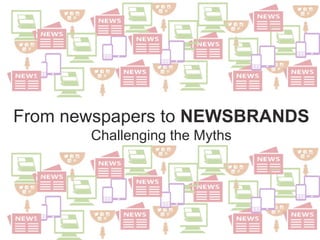 From newspapers to NEWSBRANDS
Challenging the Myths
 