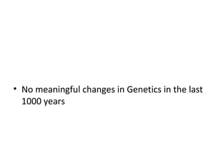 • No meaningful changes in Genetics in the last
1000 years
 