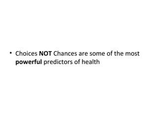 • Choices NOT Chances are some of the most
powerful predictors of health
 