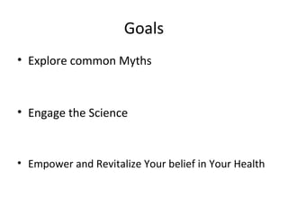 Goals
• Explore common Myths
• Engage the Science
• Empower and Revitalize Your belief in Your Health
 