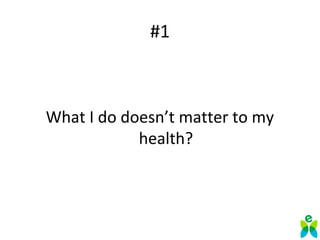 #1
What I do doesn’t matter to my
health?
 