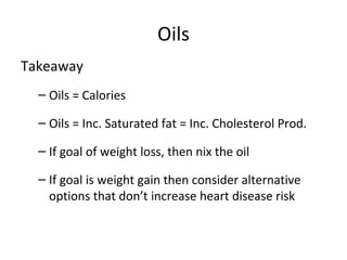 Oils
Takeaway
– Oils = Calories
– Oils = Inc. Saturated fat = Inc. Cholesterol Prod.
– If goal of weight loss, then nix the oil
– If goal is weight gain then consider alternative
options that don’t increase heart disease risk
 