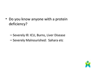 • Do you know anyone with a protein
deficiency?
– Severely Ill: ICU, Burns, Liver Disease
– Severely Malnourished: Sahara etc
 