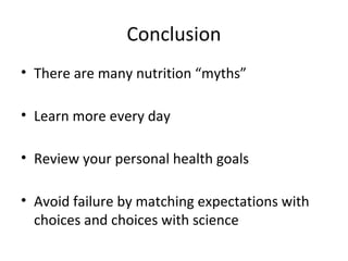 Conclusion
• There are many nutrition “myths”
• Learn more every day
• Review your personal health goals
• Avoid failure by matching expectations with
choices and choices with science
 