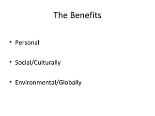 The Benefits
• Personal
• Social/Culturally
• Environmental/Globally
 
