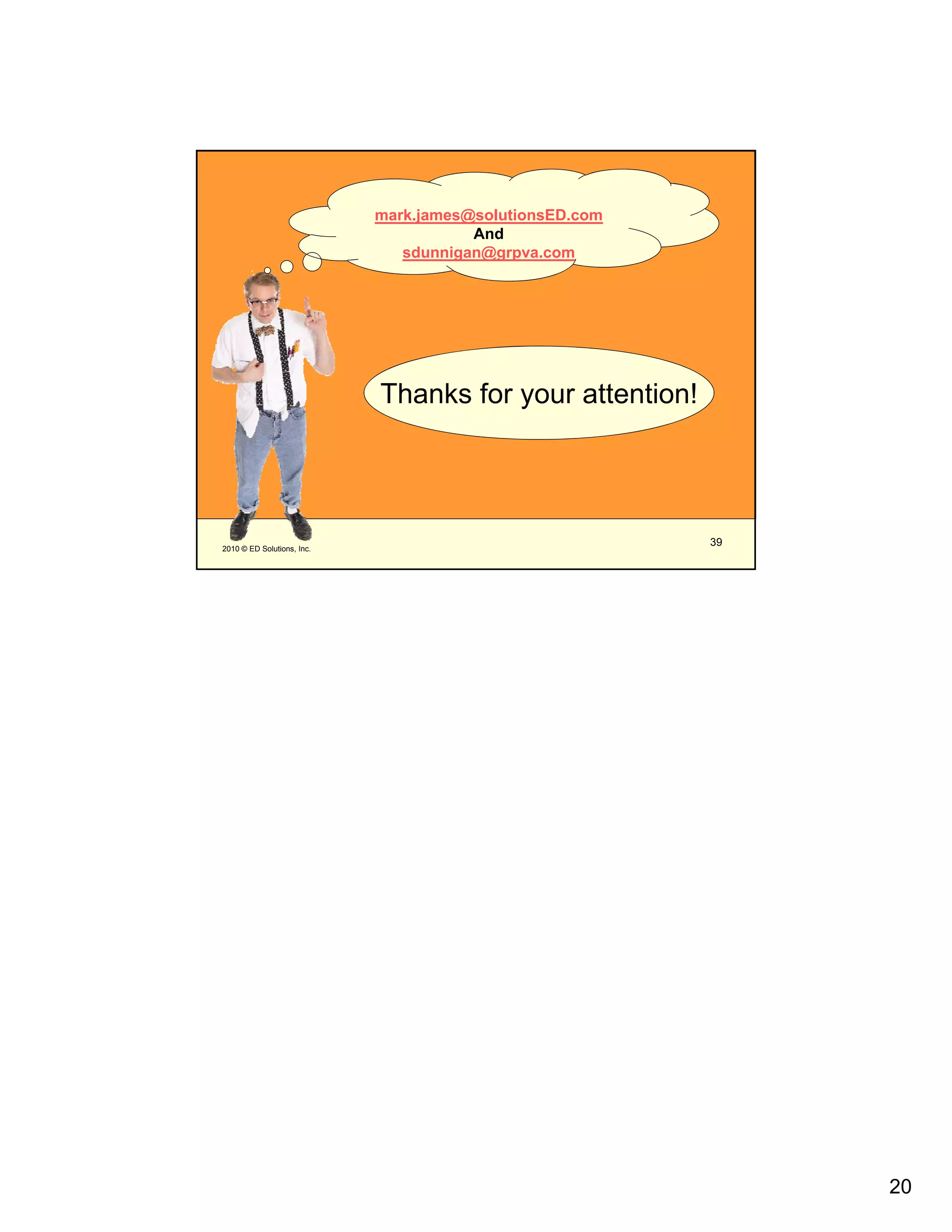 mark.james@solutionsED.com
                                       And
                               sdunnigan@grpva.com




                            Thanks for your attention!




2010 © ED Solutions, Inc.
                                                         39




                                                              20
 