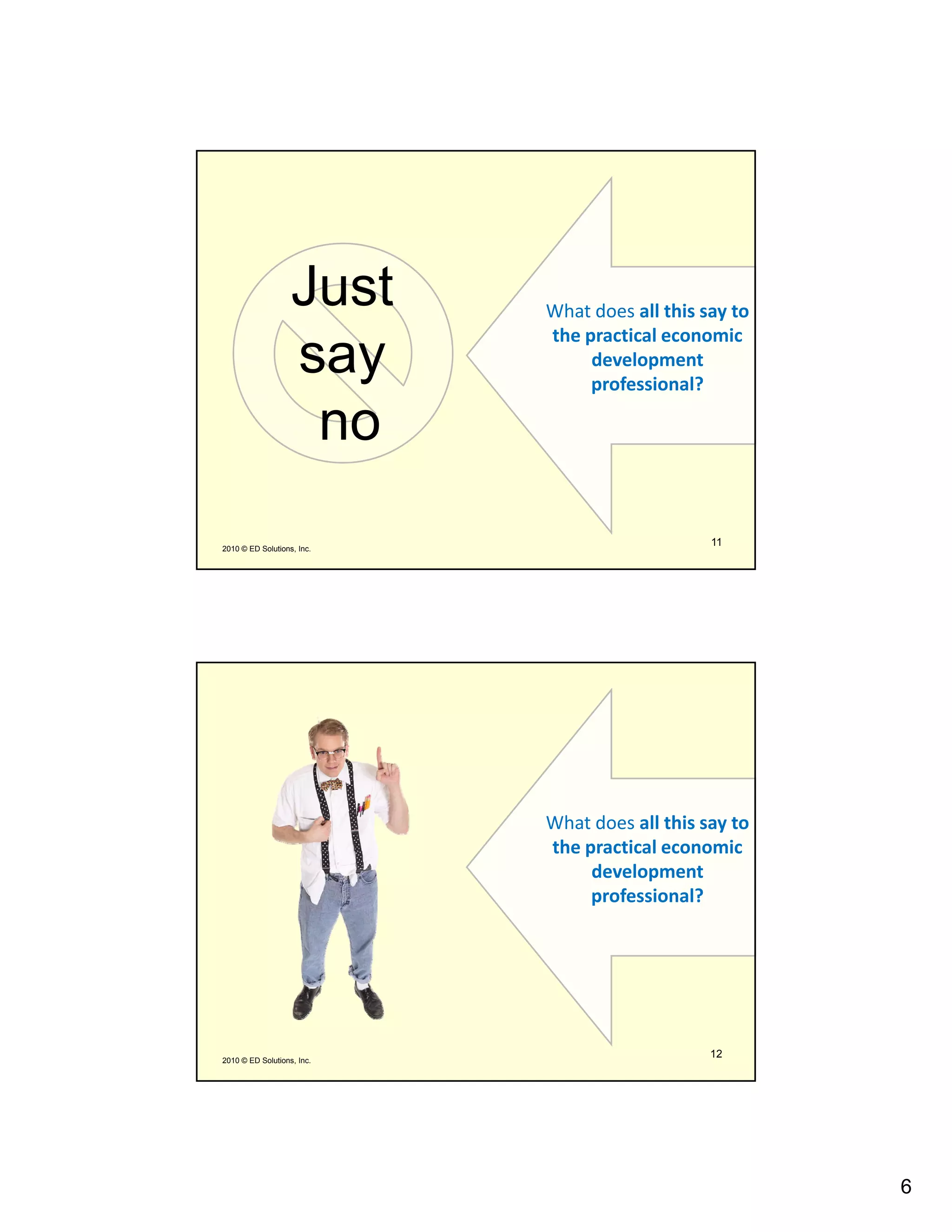 Just     What does all this say to 
                            the practical economic 
                   say           development 
                                 professional?

                    no
2010 © ED Solutions, Inc.
                                                11




                            What does all this say to 
                            the practical economic 
                                 development 
                                 professional?




2010 © ED Solutions, Inc.
                                                12




                                                         6
 