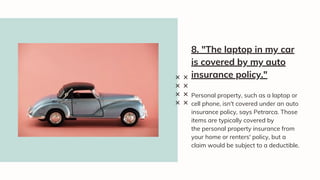 Personal property, such as a laptop or
cell phone, isn't covered under an auto
insurance policy, says Petrarca. Those
items are typically covered by
the personal property insurance from
your home or renters' policy, but a
claim would be subject to a deductible.
8. "The laptop in my car
is covered by my auto
insurance policy."
 