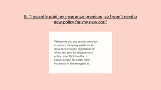 Whenever you buy a new car, your
insurance company will have to
issue a new policy, regardless of
when you paid for the previous
policy, says Dick Luedke, a
spokesperson for State Farm
Insurance in Bloomington, Ill.
9. "I recently paid my insurance premium, so I won't need a
new policy for my new car."
 