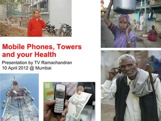 Mobile Phones, Towers
and your Health
Presentation by TV Ramachandran
10 April 2012 @ Mumbai




   1
 