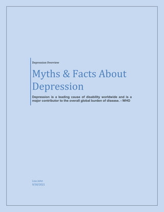 Depression Overview
Myths & Facts About
Depression
Depression is a leading cause of disability worldwide and is a
major contributor to the overall global burden of disease. - WHO
Lisa John
9/30/2021
 