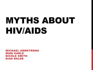 MYTHS ABOUT
HIV/AIDS
MICHAEL ARMSTRONG
MARI EARLE
NICOLE SMITH
DIAO BALDE

 