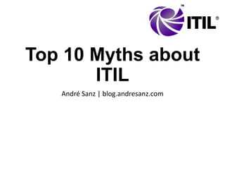 Top 10 Myths about
ITIL
André Sanz | blog.andresanz.com

 