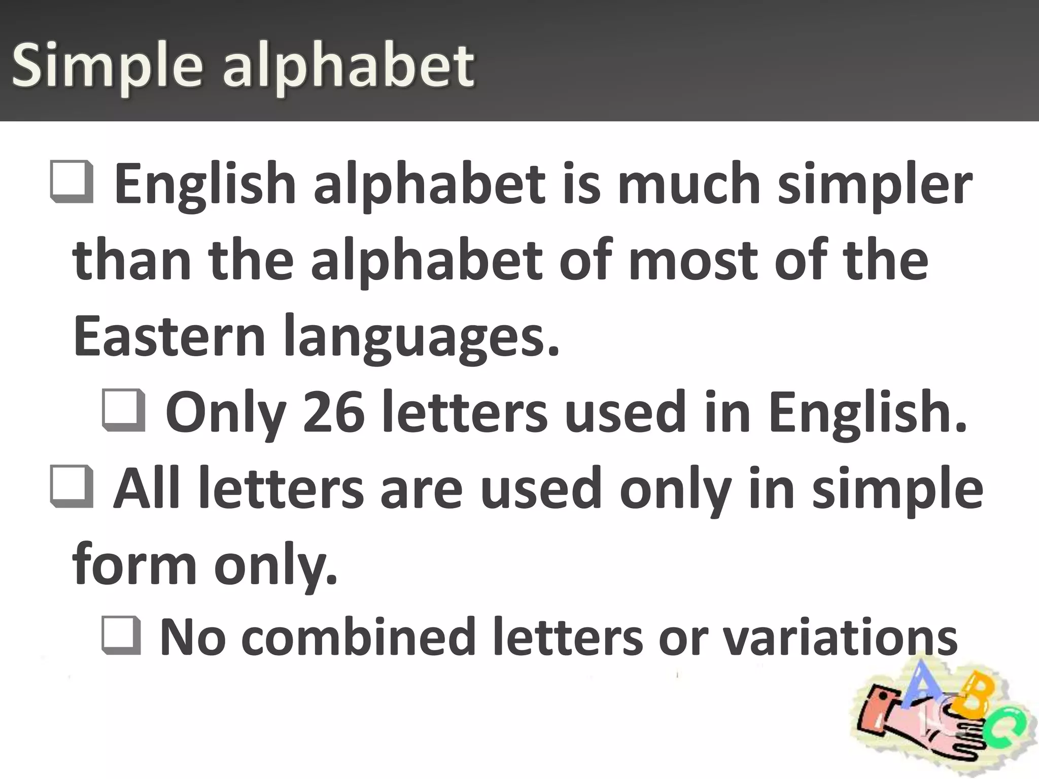  English alphabet is much simpler
than the alphabet of most of the
Eastern languages.
  Only 26 letters used in English.
 All letters are used only in simple
form only.
   No combined letters or variations
 