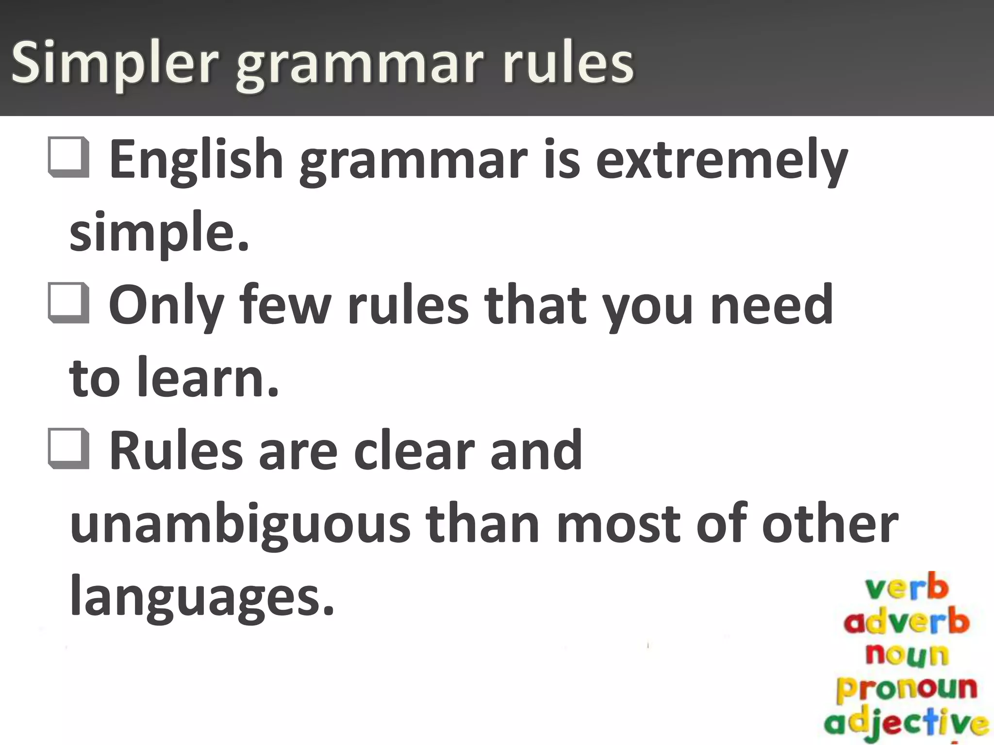  English grammar is extremely
simple.
 Only few rules that you need
to learn.
 Rules are clear and
unambiguous than most of other
languages.
 