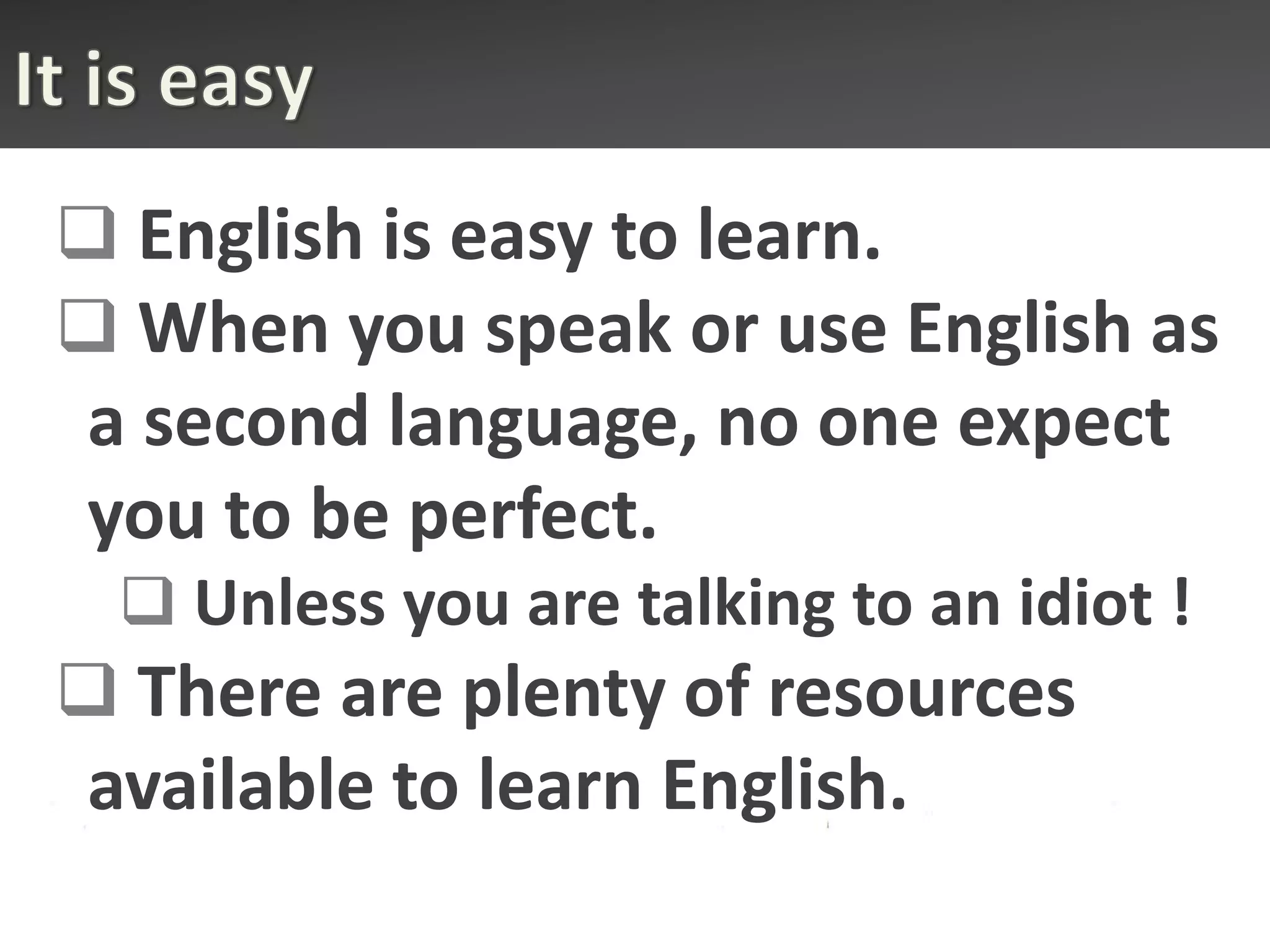  English is easy to learn.
 When you speak or use English as
a second language, no one expect
you to be perfect.
  Unless you are talking to an idiot !
 There are plenty of resources
available to learn English.
 
