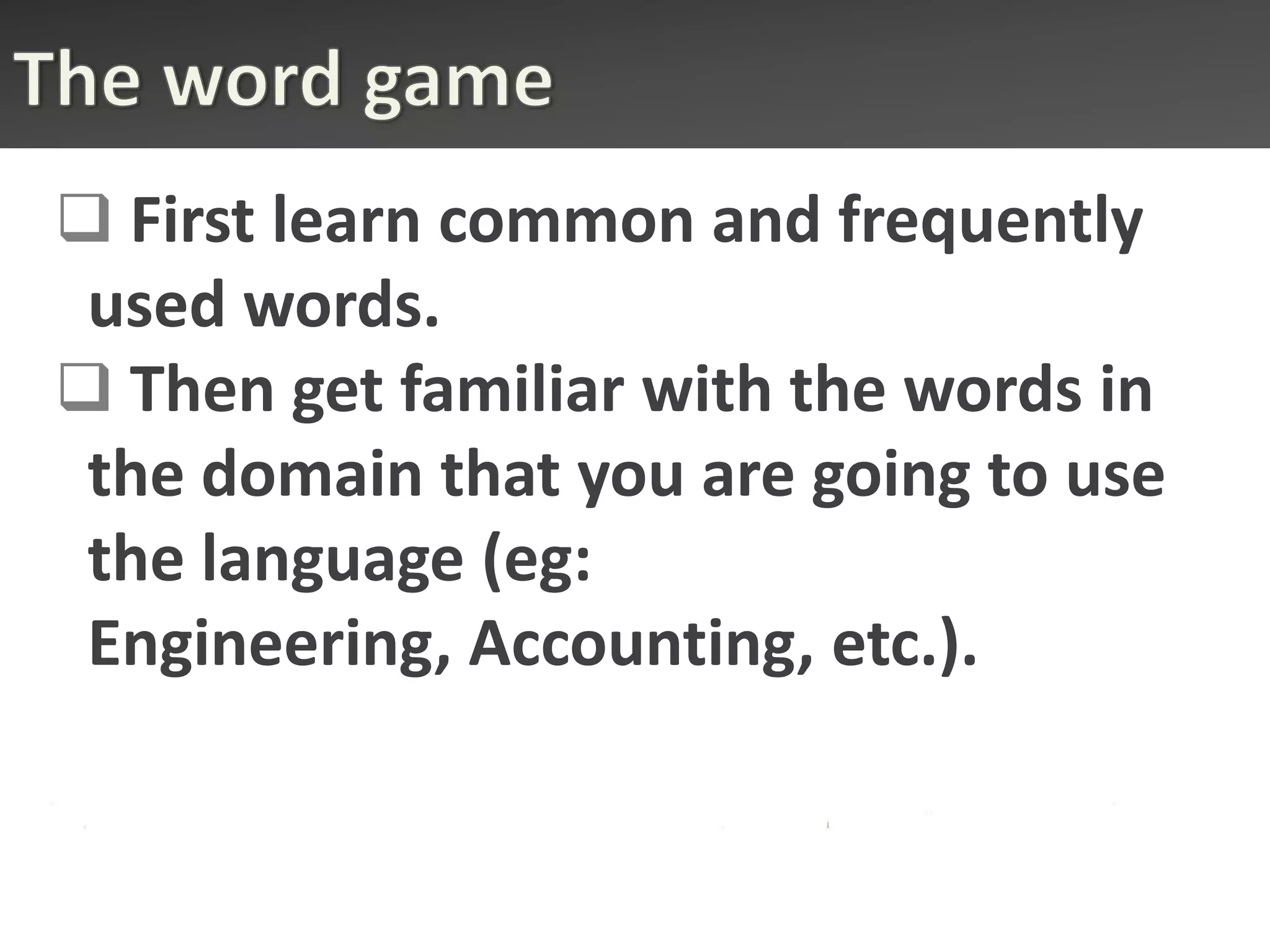  First learn common and frequently
 used words.
 Then get familiar with the words in
 the domain that you are going to use
 the language (eg: Engineering,
 Accounting, etc.).
 