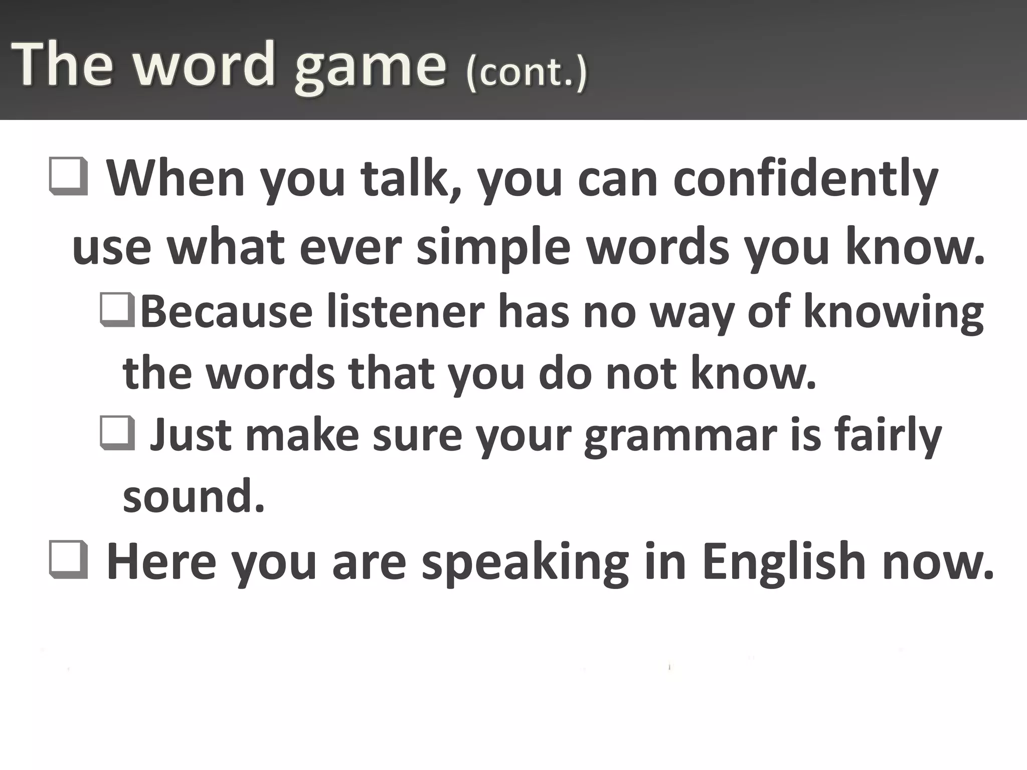  When you talk, you can confidently
 use what ever simple words you know.
  Because listener has no way of knowing
   the words that you do not know.
   Just make sure your grammar is fairly
   sound.
 Here you are speaking in English now.
 