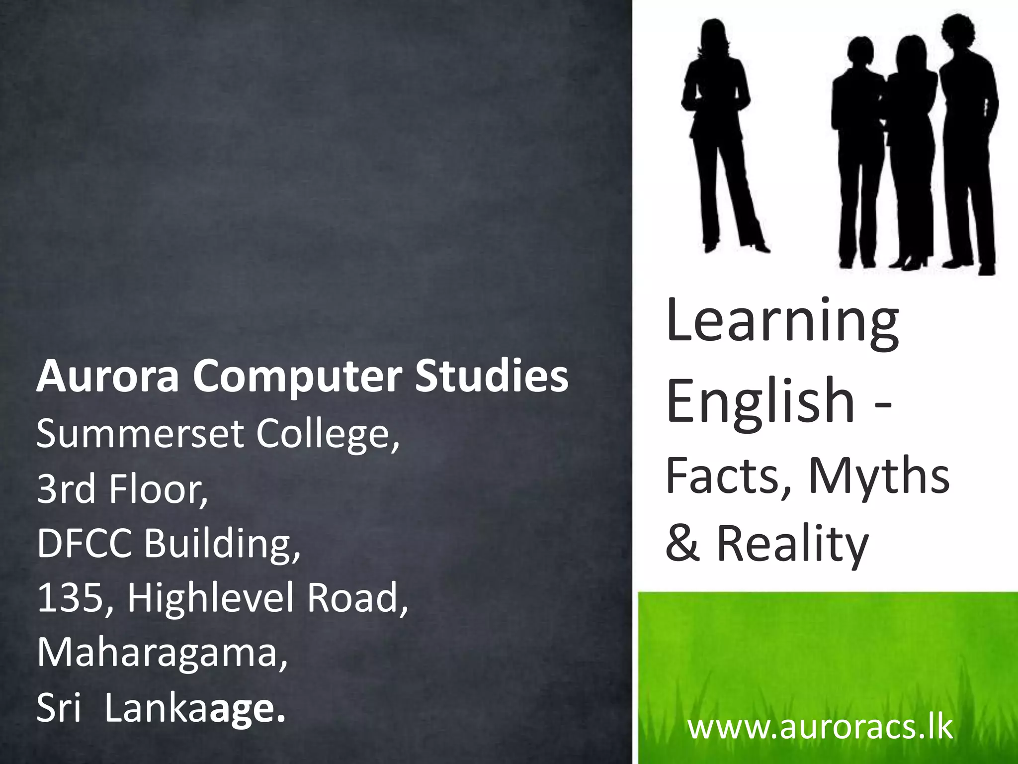 Learning
Aurora Computer Studies
Summerset College,
                          English -
3rd Floor,                Facts, Myths
DFCC Building,            & Reality
135, Highlevel Road,
Maharagama,
Sri Lanka.                www.auroracs.lk
 