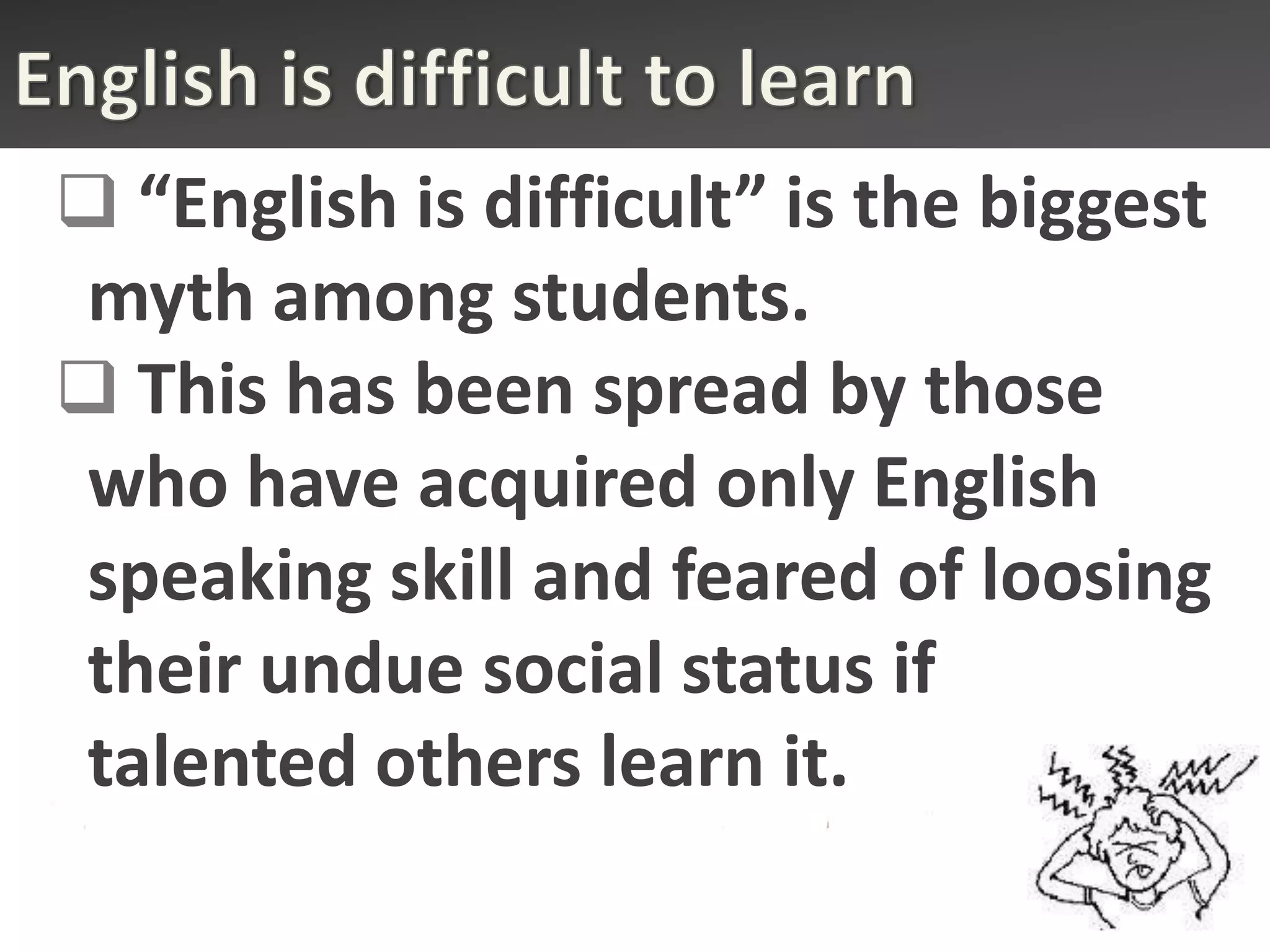  “English is difficult” is the biggest
myth among students.
 This has been spread by those
who have acquired only English
speaking skill and feared of loosing
their undue social status if
talented others learn it.
 
