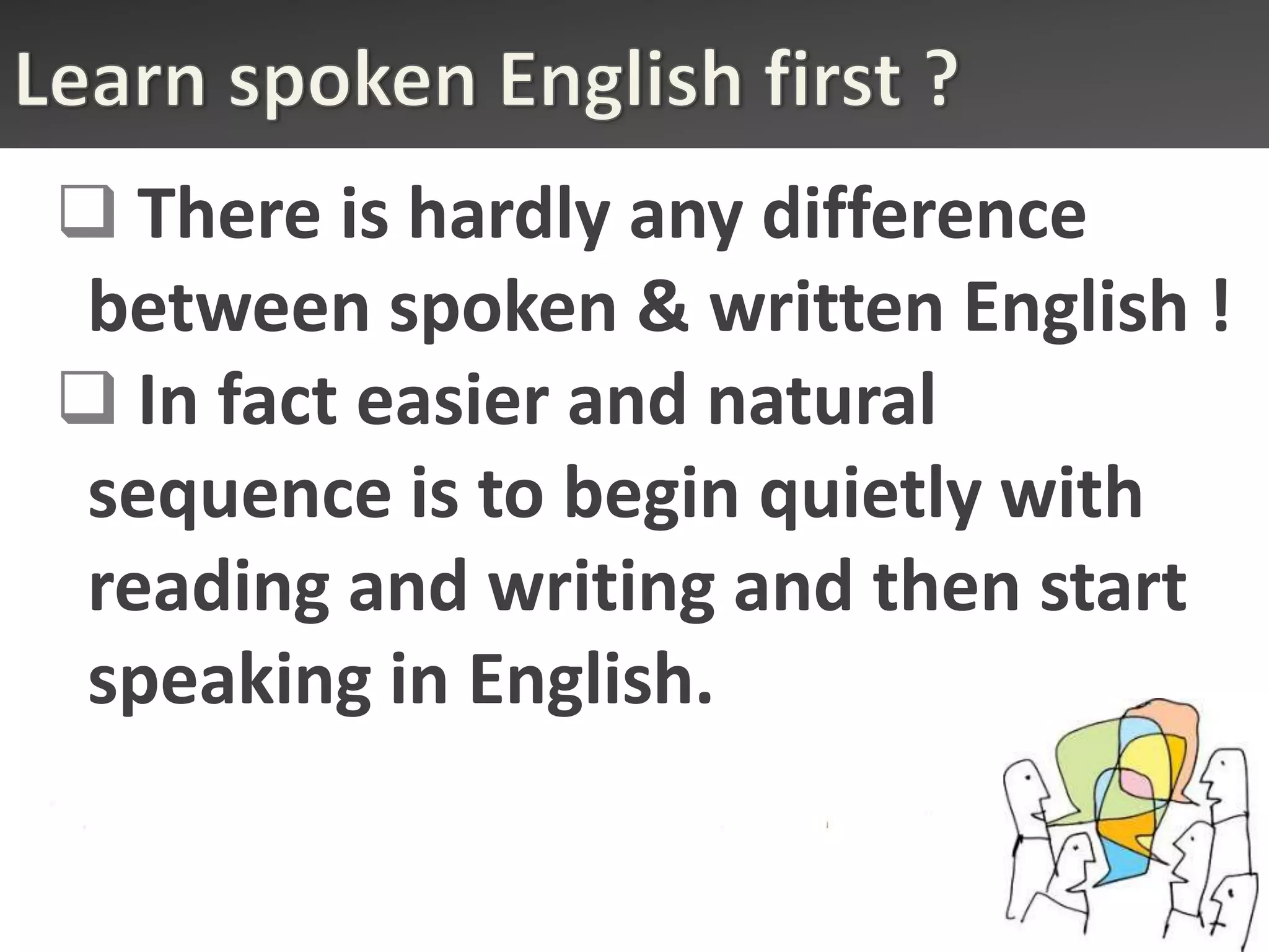  There is hardly any difference
between spoken & written English !
 In fact easier and natural
sequence is to begin quietly with
reading and writing and then start
speaking in English.
 