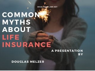 COMMON
MYTHS
ABOUT
LIFE
INSURANCEA PRESENTATION
BY
DOUGLAS MELZER
DOUGLASMELZER. NET
 