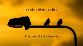 the streetlamp effect
The bias of the observer
 