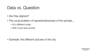 Data vs. Question
• Are they aligned?
• The usual problem of representativeness of the sample…
• At a different scale
• Wi...