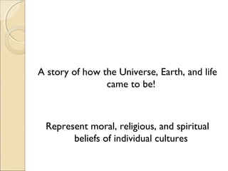 A story of how the Universe, Earth, and life
                came to be!



 Represent moral, religious, and spiritual
       beliefs of individual cultures
 