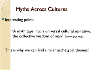 Myths Across Cultures
Interesting   point:

     “A myth taps into a universal cultural narrative,
      the collective wisdom of man” (www.pbs.org).


 This is why we can find similar archetypal themes!
 