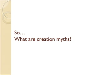 So…
What are creation myths?
 
