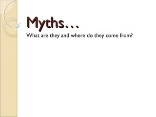 Myths…
What are they and where do they come from?
 