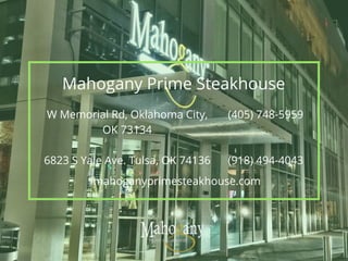 W Memorial Rd, Oklahoma City,
OK 73134
6823 S Yale Ave. Tulsa, OK 74136
(405) 748-5959
(918) 494-4043
Mahogany Prime Steakhouse
mahoganyprimesteakhouse.com
 