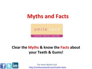 Myths and Facts Clear the  Myths   & know the  Facts   about your Teeth & Gums! For more details visit  http://smilecareworld.com/myths-facts 