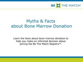Myths & Facts  about Bone Marrow Donation Learn the facts about bone marrow donation to help you make an informed decision about joining the Be The Match Registry SM . 