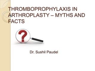 THROMBOPROPHYLAXIS IN
ARTHROPLASTY – MYTHS AND
FACTS
Dr. Sushil Paudel
 