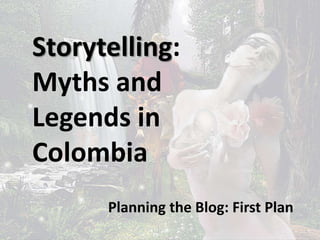 Storytelling: 
Myths and 
Legends in 
Colombia 
Planning the Blog: First Plan 
 