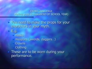 EXTRA CHALLENGE
Making props & masks8END OF SCHOOL YEAR)
• You need to make the props for your
characters in your myth.
• E.g.
• Masks
• Weapons (swords, daggers…)
• Crowns
• Clothing
• These are to be worn during your
performance.
 