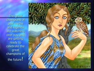 The great
champions of
past myths
and legends
are watching
over you and
are getting
ready to
celebrate the
great
champions of
the future!
 