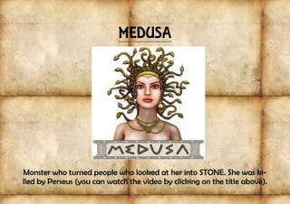 MEDUSA
Monster who turned people who looked at her into STONE. She was ki-
lled by Perseus (you can watch the video by clicking on the title above).
 