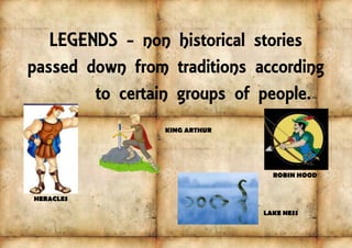 LEGENDS - non historical stories
passed down from traditions according
to certain groups of people.
HERACLES
ROBIN HOOD
KING ARTHUR
LAKE NESS
 