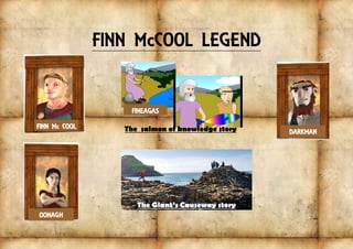 FINN McCOOL LEGEND
FINN Mc COOL
OONAGH
DARKMAN
FINEAGAS
The salmon of knowledge story
The Giant’s Causeway story
 