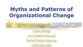 Myths and Patterns of
Organizational Change
Linda Rising
www.lindarising.org
linda@lindarising.org
@RisingLinda
 
