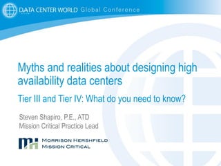 1
Myths and realities about designing high
availability data centers
Tier III and Tier IV: What do you need to know?
Steven Shapiro, P.E., ATD
Mission Critical Practice Lead
 