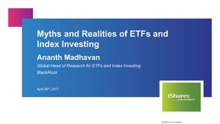 Myths and Realities of ETFs and
Index Investing
Ananth Madhavan
Global Head of Research for ETFs and Index Investing
BlackRock
April 26th, 2017
20170410-134120-365694
 