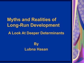 Myths and Realities of
Long-Run Development
A Look At Deeper Determinants

            By
        Lubna Hasan
 