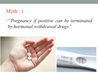 Myth : 1
•“Pregnancy if positive can be terminated
by hormonal withdrawal drugs”
 