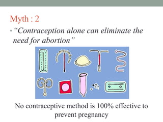 Myth : 2
•“Contraception alone can eliminate the
need for abortion”
No contraceptive method is 100% effective to
prevent pregnancy
 